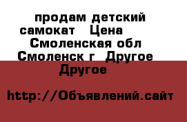 продам детский самокат › Цена ­ 500 - Смоленская обл., Смоленск г. Другое » Другое   